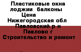 Пластиковые окна, лоджии, балконы. › Цена ­ 9 250 - Нижегородская обл., Павловский р-н, Павлово г. Строительство и ремонт » Двери, окна и перегородки   . Нижегородская обл.